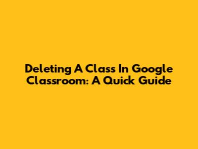 Deleting A Class In Google Classroom: A Quick Guide