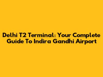 Delhi T2 Terminal: Your Complete Guide To Indira Gandhi Airport