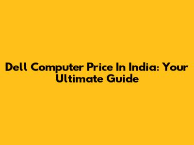 Dell Computer Price In India: Your Ultimate Guide