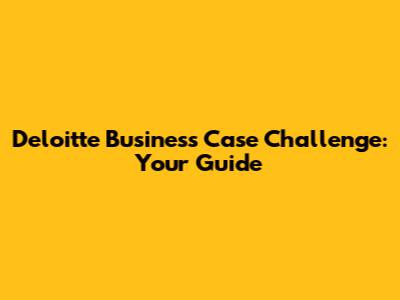 Deloitte Business Case Challenge: Your Guide