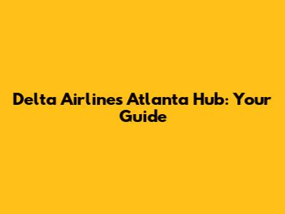 Delta Airlines Atlanta Hub: Your Guide