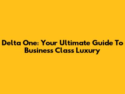 Delta One: Your Ultimate Guide To Business Class Luxury