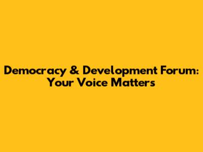 Democracy & Development Forum: Your Voice Matters