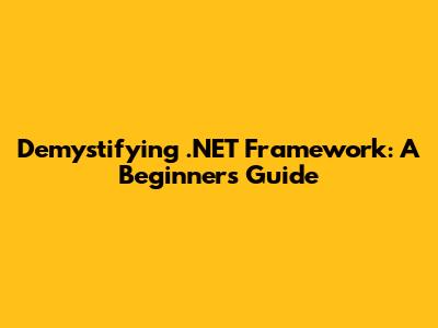 Demystifying .NET Framework: A Beginner's Guide