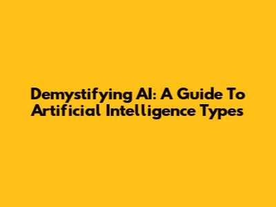Demystifying AI: A Guide To Artificial Intelligence Types