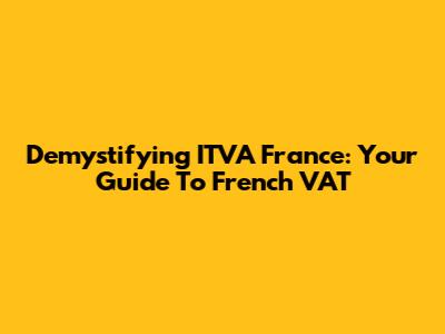 Demystifying ITVA France: Your Guide To French VAT