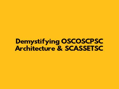 Demystifying OSCOSCPSC Architecture & SCASSETSC
