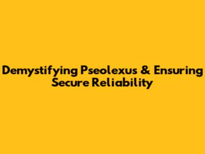 Demystifying Pseolexus & Ensuring Secure Reliability