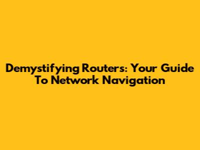 Demystifying Routers: Your Guide To Network Navigation