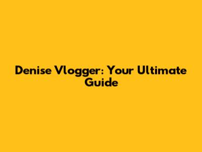 Denise Vlogger: Your Ultimate Guide