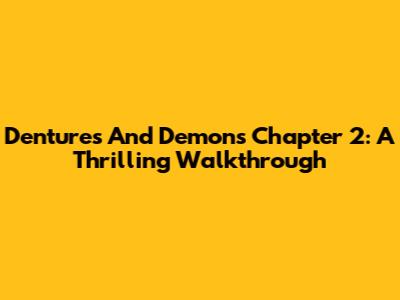 Dentures And Demons Chapter 2: A Thrilling Walkthrough