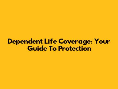 Dependent Life Coverage: Your Guide To Protection