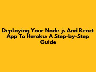 Deploying Your Node.js And React App To Heroku: A Step-by-Step Guide