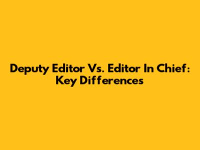 Deputy Editor Vs. Editor In Chief: Key Differences