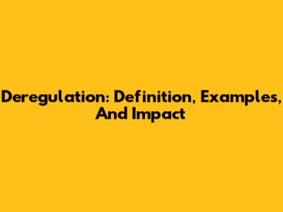 Deregulation: Definition, Examples, And Impact