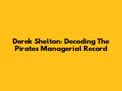Derek Shelton: Decoding The Pirates Managerial Record
