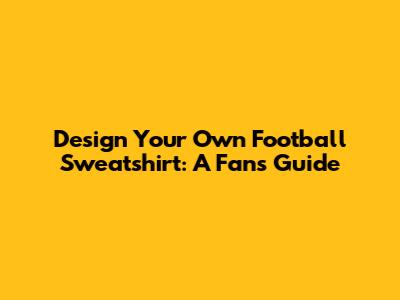 Design Your Own Football Sweatshirt: A Fan's Guide