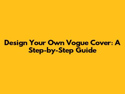 Design Your Own Vogue Cover: A Step-by-Step Guide