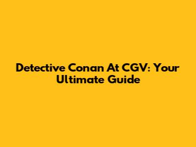 Detective Conan At CGV: Your Ultimate Guide