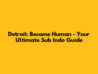 Detroit: Become Human - Your Ultimate Sub Indo Guide