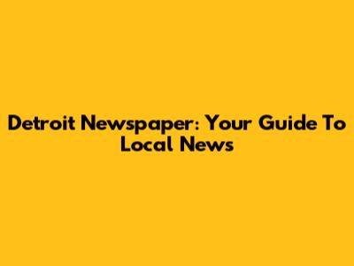 Detroit Newspaper: Your Guide To Local News
