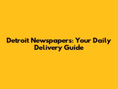 Detroit Newspapers: Your Daily Delivery Guide