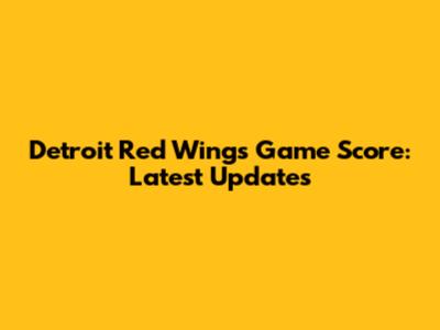 Detroit Red Wings Game Score: Latest Updates