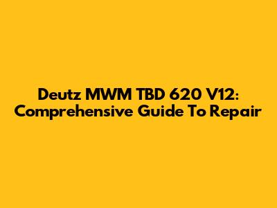 Deutz MWM TBD 620 V12: Comprehensive Guide To Repair