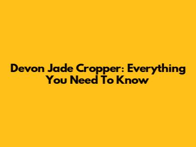 Devon Jade Cropper: Everything You Need To Know