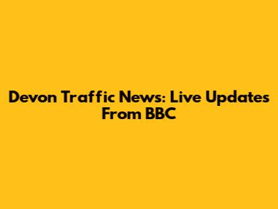 Devon Traffic News: Live Updates From BBC