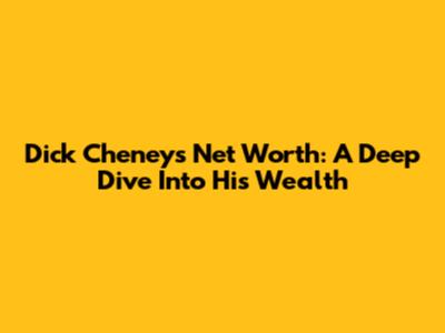 Dick Cheney's Net Worth: A Deep Dive Into His Wealth