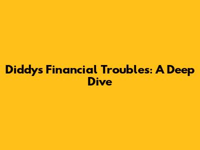 Diddy's Financial Troubles: A Deep Dive
