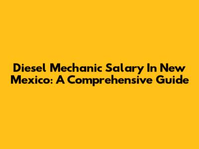 Diesel Mechanic Salary In New Mexico: A Comprehensive Guide