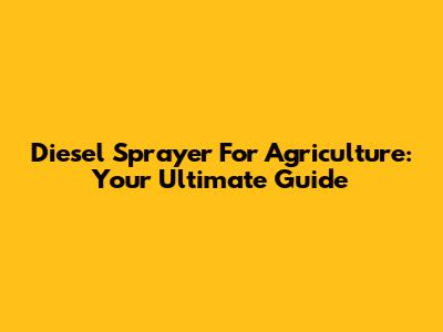 Diesel Sprayer For Agriculture: Your Ultimate Guide