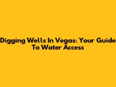 Digging Wells In Vegas: Your Guide To Water Access