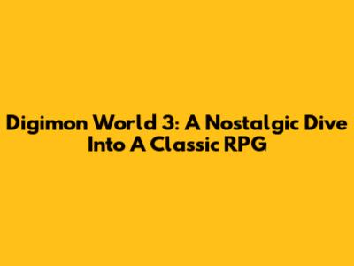Digimon World 3: A Nostalgic Dive Into A Classic RPG