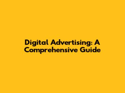 Digital Advertising: A Comprehensive Guide