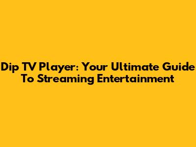 Dip TV Player: Your Ultimate Guide To Streaming Entertainment