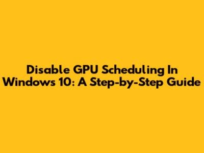 Disable GPU Scheduling In Windows 10: A Step-by-Step Guide