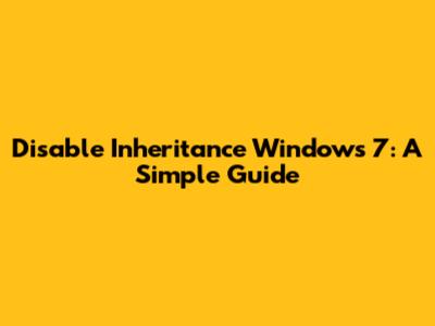 Disable Inheritance Windows 7: A Simple Guide