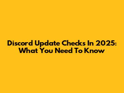 Discord Update Checks In 2025: What You Need To Know
