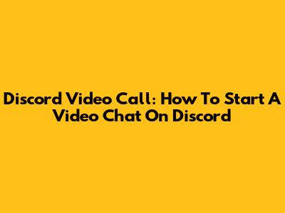 Discord Video Call: How To Start A Video Chat On Discord