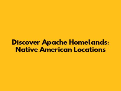 Discover Apache Homelands: Native American Locations