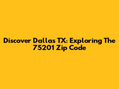 Discover Dallas TX: Exploring The 75201 Zip Code