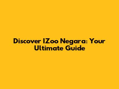 Discover IZoo Negara: Your Ultimate Guide