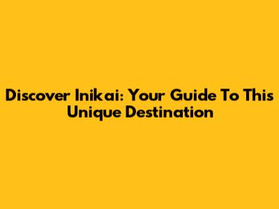 Discover Inikai: Your Guide To This Unique Destination