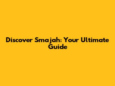 Discover Smajah: Your Ultimate Guide