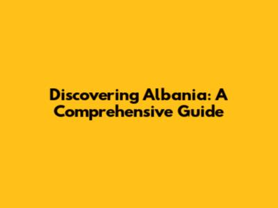 Discovering Albania: A Comprehensive Guide