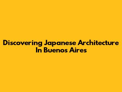 Discovering Japanese Architecture In Buenos Aires