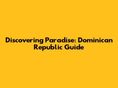 Discovering Paradise: Dominican Republic Guide